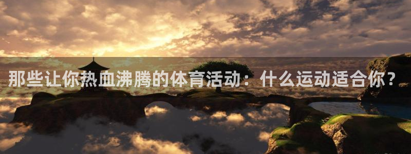 凯发官方正版app娱乐首页网站大全：那些让你热血沸腾的体育活