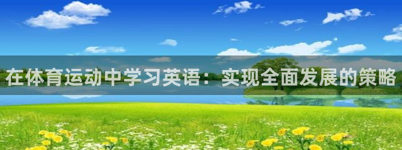 凯发官网下载：在体育运动中学习英语：实现全面发展的策