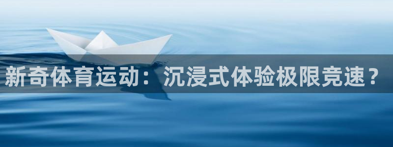 凯发官网下载平台注册流程图：新奇体育运动：沉浸式体验极限竞速