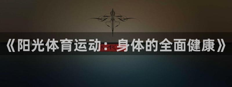 凯发官网下载平台是正规平台吗知乎：《阳光体育运动：身体的全面