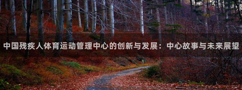 凯发官网下载平台注册：中国残疾人体育运动管理中心的创