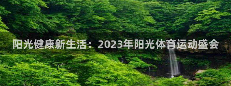 凯发官网下载招商电话号码是多少啊:阳光健康新生活:2023年
