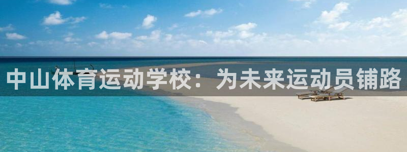 凯发官网下载平台假的吗是真的吗：中山体育运动学校：为未来运动
