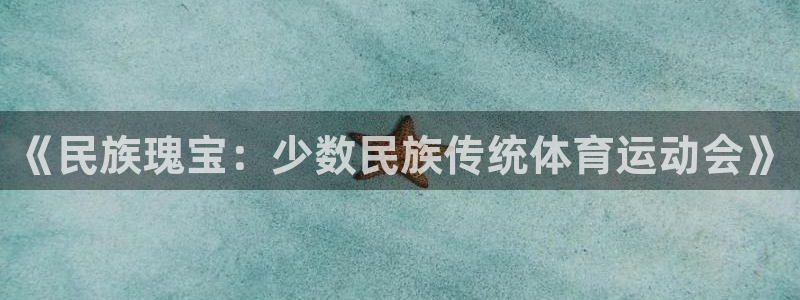 凯发官网下载招商电话地址是多少：《民族瑰宝：少数民族传统体育