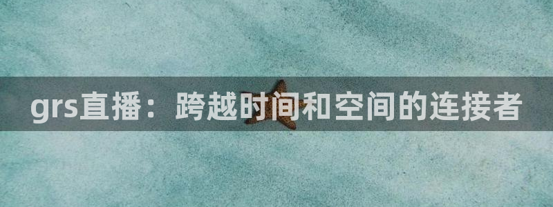 柠檬体育直播吧：grs直播：跨越时间和空间的连接者