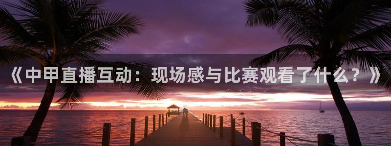 柠檬直播体育篮球：《中甲直播互动：现场感与比赛观看了什么？》