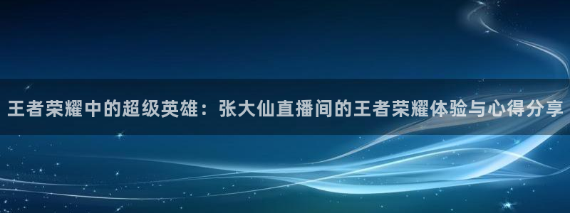 柠檬直播吧：王者荣耀中的超级英雄：张大仙直播间的王者荣耀体验与心得分享