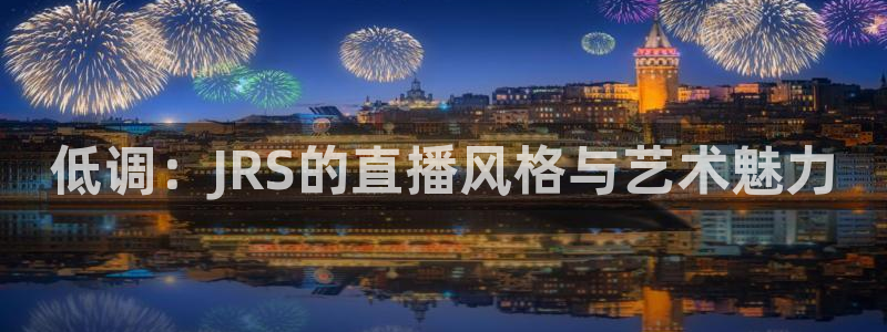 柠檬体育直播网址：低调：JRS的直播风格与艺术魅力